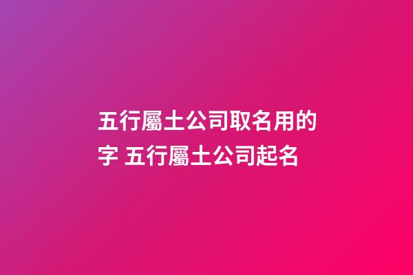 五行屬土公司取名用的字 五行屬土公司起名